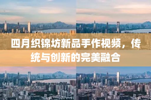 四月織錦坊新品手作視頻，傳統(tǒng)與創(chuàng)新的完美融合