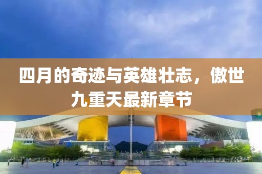 四月的奇跡與英雄壯志，傲世九重天最新章節(jié)