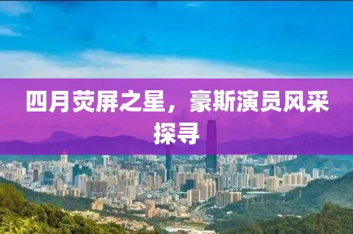 四月熒屏之星，豪斯演員風(fēng)采探尋