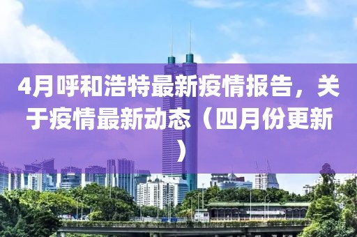 4月呼和浩特最新疫情報告，關(guān)于疫情最新動態(tài)（四月份更新）