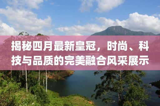 揭秘四月最新皇冠，時(shí)尚、科技與品質(zhì)的完美融合風(fēng)采展示