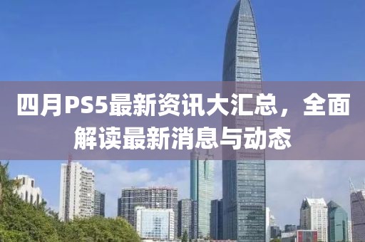 四月PS5最新資訊大匯總，全面解讀最新消息與動(dòng)態(tài)