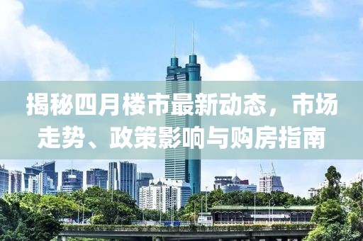 揭秘四月樓市最新動(dòng)態(tài)，市場(chǎng)走勢(shì)、政策影響與購(gòu)房指南