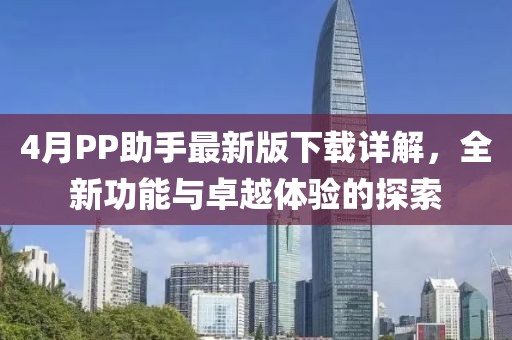 4月PP助手最新版下載詳解，全新功能與卓越體驗(yàn)的探索