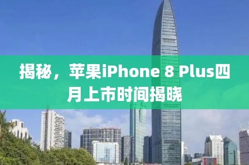揭秘，蘋(píng)果iPhone 8 Plus四月上市時(shí)間揭曉