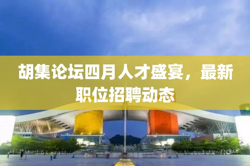 胡集論壇四月人才盛宴，最新職位招聘動態(tài)