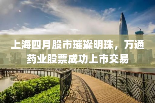 上海四月股市璀璨明珠，萬(wàn)通藥業(yè)股票成功上市交易