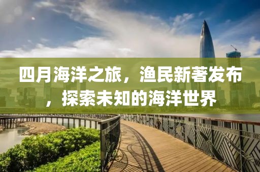 四月海洋之旅，漁民新著發(fā)布，探索未知的海洋世界