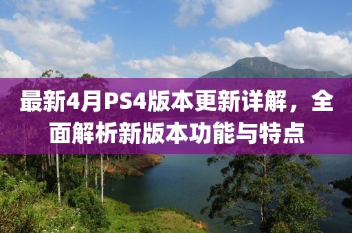 最新4月PS4版本更新詳解，全面解析新版本功能與特點(diǎn)