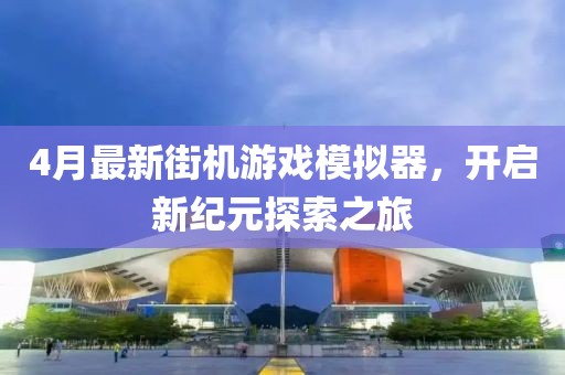 4月最新街機(jī)游戲模擬器，開(kāi)啟新紀(jì)元探索之旅