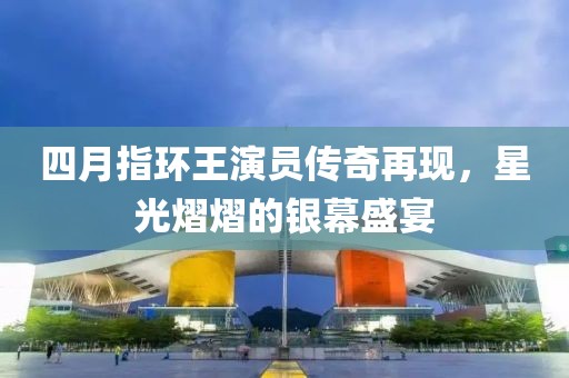四月指環(huán)王演員傳奇再現(xiàn)，星光熠熠的銀幕盛宴