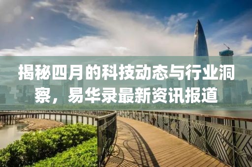 揭秘四月的科技動態(tài)與行業(yè)洞察，易華錄最新資訊報道