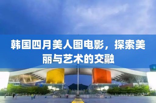 韓國四月美人圖電影，探索美麗與藝術(shù)的交融