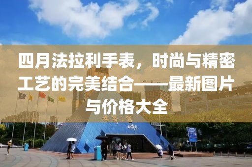 四月法拉利手表，時(shí)尚與精密工藝的完美結(jié)合——最新圖片與價(jià)格大全