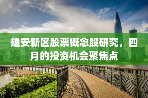 雄安新區(qū)股票概念股研究，四月的投資機(jī)會(huì)聚焦點(diǎn)