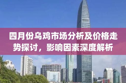 四月份烏雞市場(chǎng)分析及價(jià)格走勢(shì)探討，影響因素深度解析