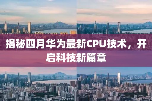 揭秘四月華為最新CPU技術(shù)，開(kāi)啟科技新篇章