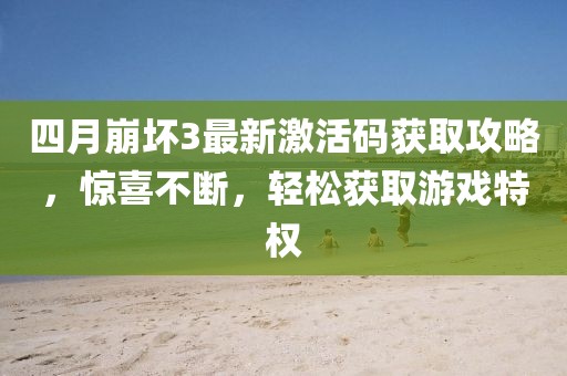 四月崩壞3最新激活碼獲取攻略，驚喜不斷，輕松獲取游戲特權(quán)
