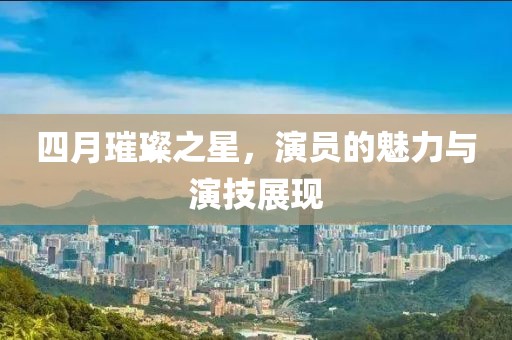 四月璀璨之星，演員的魅力與演技展現(xiàn)