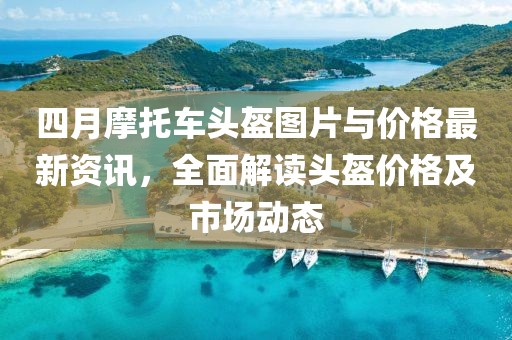 四月摩托車頭盔圖片與價格最新資訊，全面解讀頭盔價格及市場動態(tài)