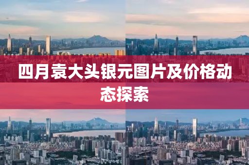 四月袁大頭銀元圖片及價格動態(tài)探索