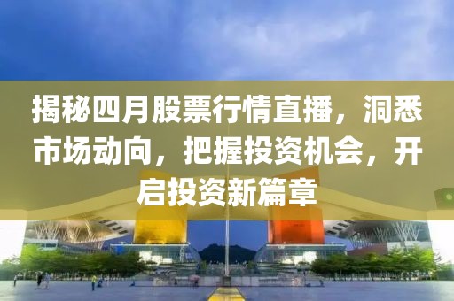 揭秘四月股票行情直播，洞悉市場動向，把握投資機會，開啟投資新篇章