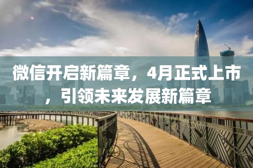 微信開啟新篇章，4月正式上市，引領(lǐng)未來發(fā)展新篇章