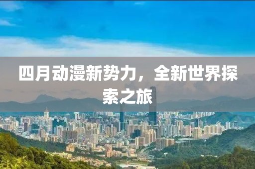 四月動漫新勢力，全新世界探索之旅