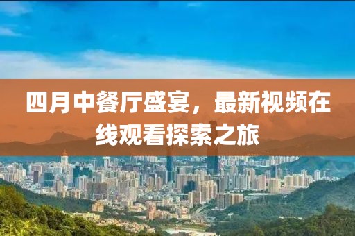 四月中餐廳盛宴，最新視頻在線觀看探索之旅