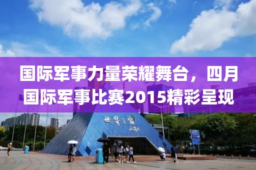 國際軍事力量榮耀舞臺，四月國際軍事比賽2015精彩呈現(xiàn)