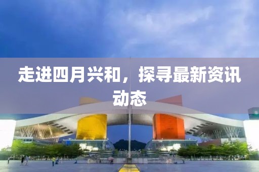 走進(jìn)四月興和，探尋最新資訊動(dòng)態(tài)