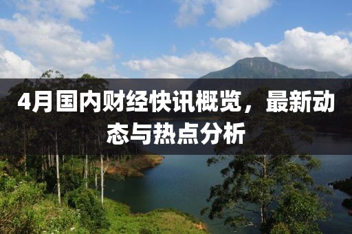 4月國(guó)內(nèi)財(cái)經(jīng)快訊概覽，最新動(dòng)態(tài)與熱點(diǎn)分析