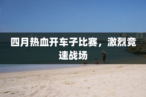 四月熱血開車子比賽，激烈競速戰(zhàn)場