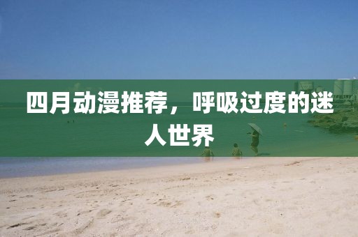 四月動漫推薦，呼吸過度的迷人世界
