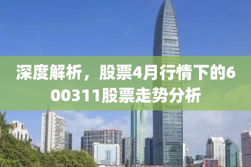 深度解析，股票4月行情下的600311股票走勢分析
