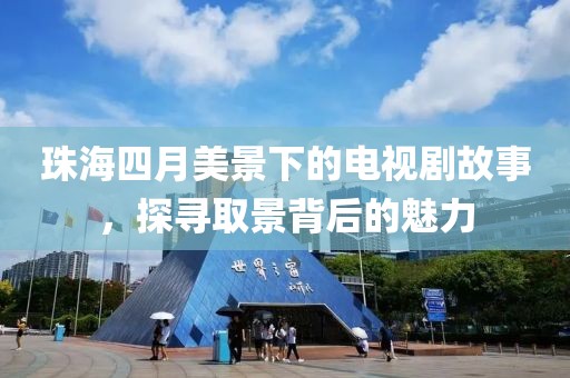 珠海四月美景下的電視劇故事，探尋取景背后的魅力