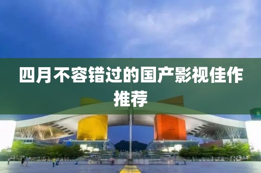 四月不容錯過的國產(chǎn)影視佳作推薦