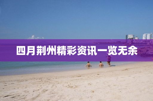 四月荊州精彩資訊一覽無(wú)余