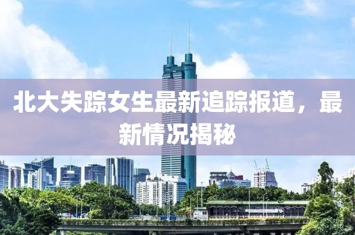 北大失蹤女生最新追蹤報(bào)道，最新情況揭秘