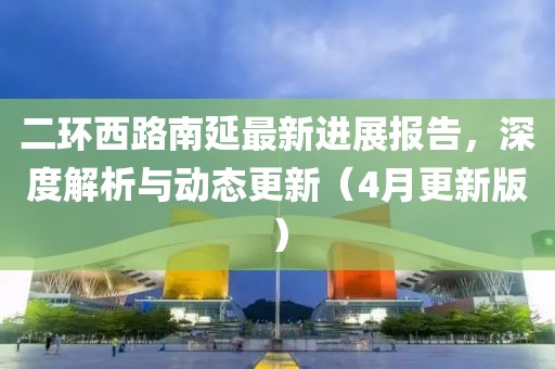 二環(huán)西路南延最新進(jìn)展報(bào)告，深度解析與動態(tài)更新（4月更新版）