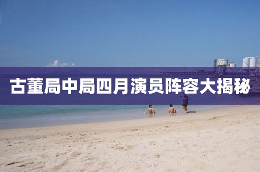 古董局中局四月演員陣容大揭秘
