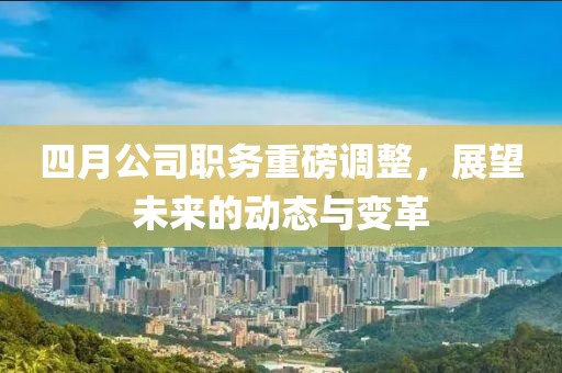 四月公司職務(wù)重磅調(diào)整，展望未來的動(dòng)態(tài)與變革