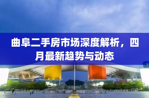 曲阜二手房市場深度解析，四月最新趨勢與動態(tài)