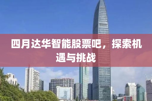 四月達(dá)華智能股票吧，探索機(jī)遇與挑戰(zhàn)