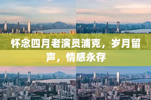 懷念四月老演員浦克，歲月留聲，情感永存