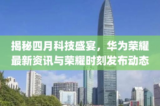 揭秘四月科技盛宴，華為榮耀最新資訊與榮耀時刻發(fā)布動態(tài)