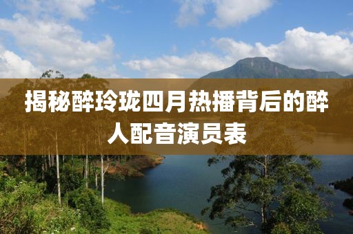 揭秘醉玲瓏四月熱播背后的醉人配音演員表