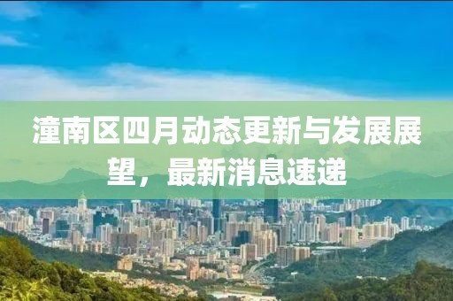 潼南區(qū)四月動(dòng)態(tài)更新與發(fā)展展望，最新消息速遞