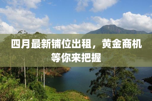 四月最新鋪位出租，黃金商機(jī)等你來(lái)把握