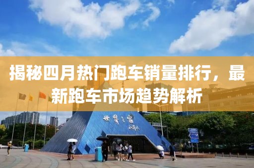 揭秘四月熱門跑車銷量排行，最新跑車市場趨勢解析